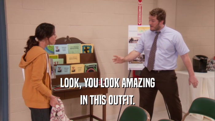 LOOK, YOU LOOK AMAZING IN THIS OUTFIT. 