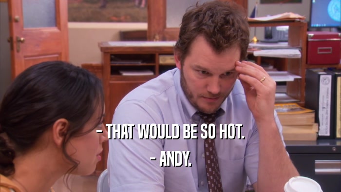 - THAT WOULD BE SO HOT. - ANDY. 