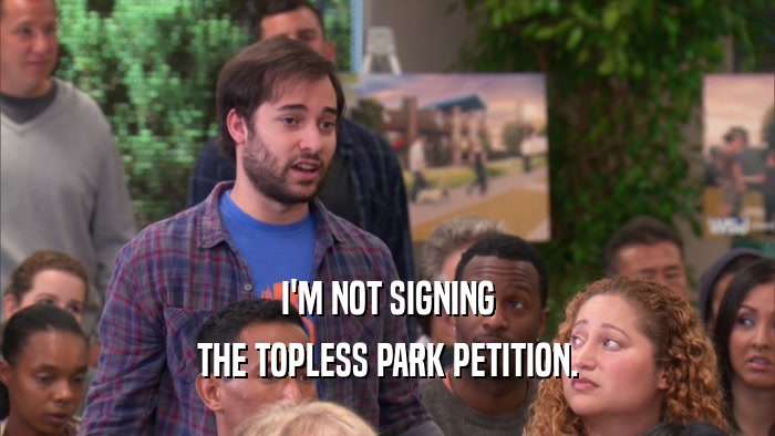 I'M NOT SIGNING
 THE TOPLESS PARK PETITION.
 
