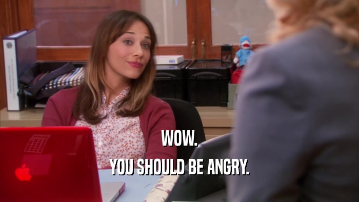 WOW. YOU SHOULD BE ANGRY. 