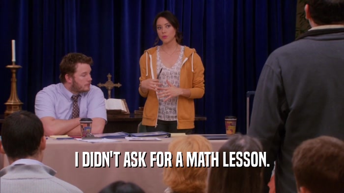 I DIDN'T ASK FOR A MATH LESSON.  