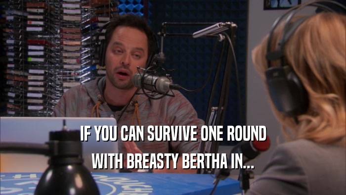 IF YOU CAN SURVIVE ONE ROUND WITH BREASTY BERTHA IN... 