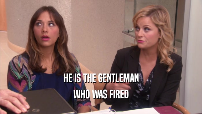 HE IS THE GENTLEMAN WHO WAS FIRED 