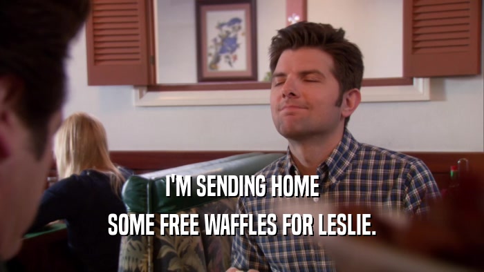 I'M SENDING HOME SOME FREE WAFFLES FOR LESLIE. 