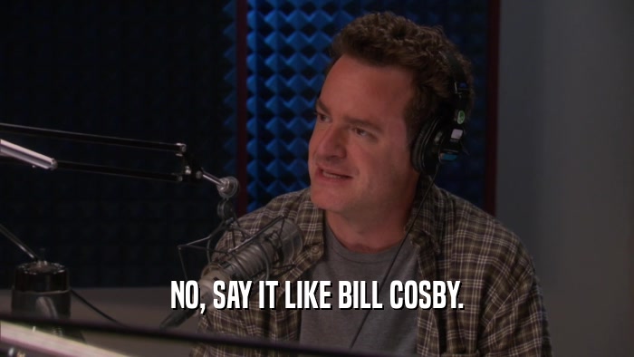 NO, SAY IT LIKE BILL COSBY.  