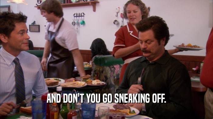 AND DON'T YOU GO SNEAKING OFF.  