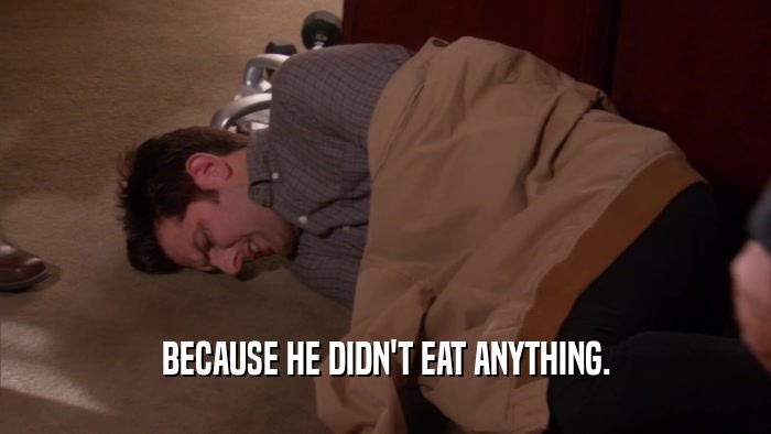 BECAUSE HE DIDN'T EAT ANYTHING.  