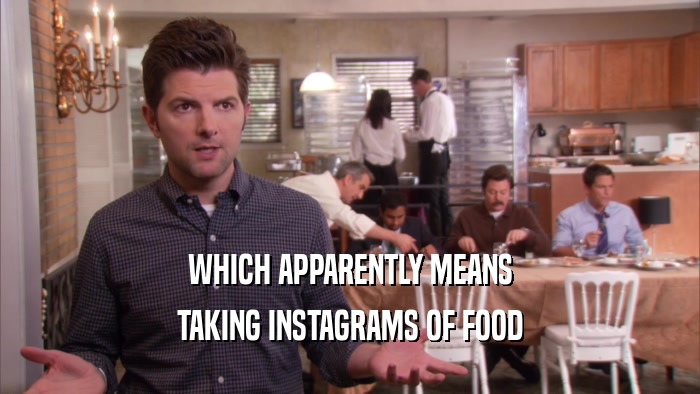 WHICH APPARENTLY MEANS TAKING INSTAGRAMS OF FOOD 