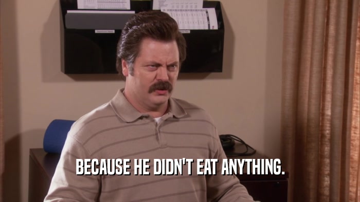 BECAUSE HE DIDN'T EAT ANYTHING.  