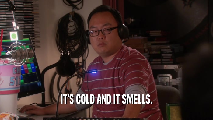 IT'S COLD AND IT SMELLS.  
