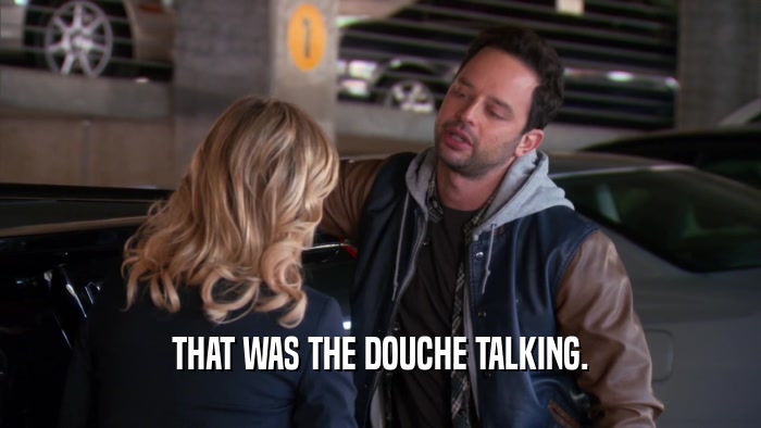 THAT WAS THE DOUCHE TALKING.  