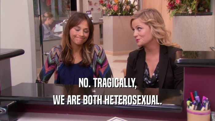 NO. TRAGICALLY, WE ARE BOTH HETEROSEXUAL. 