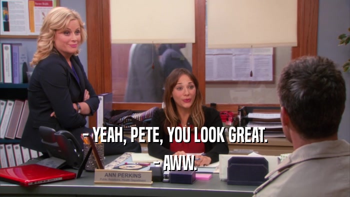 - YEAH, PETE, YOU LOOK GREAT. - AWW. 