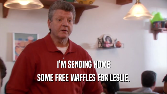 I'M SENDING HOME SOME FREE WAFFLES FOR LESLIE. 