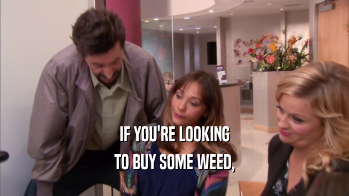 IF YOU'RE LOOKING TO BUY SOME WEED, 