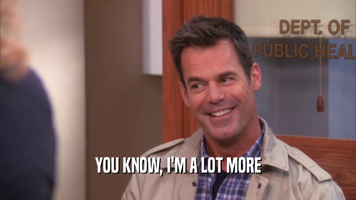 YOU KNOW, I'M A LOT MORE  