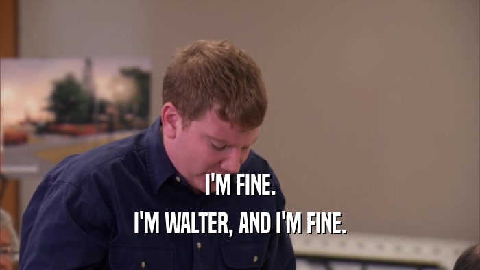 I'M FINE. I'M WALTER, AND I'M FINE. 