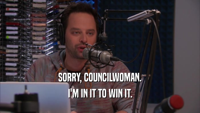 SORRY, COUNCILWOMAN. I'M IN IT TO WIN IT. 
