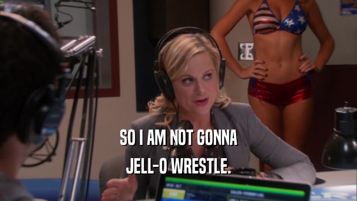 SO I AM NOT GONNA JELL-O WRESTLE. 