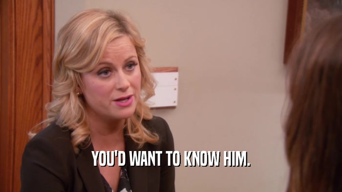 YOU'D WANT TO KNOW HIM.  