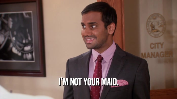 I'M NOT YOUR MAID.  