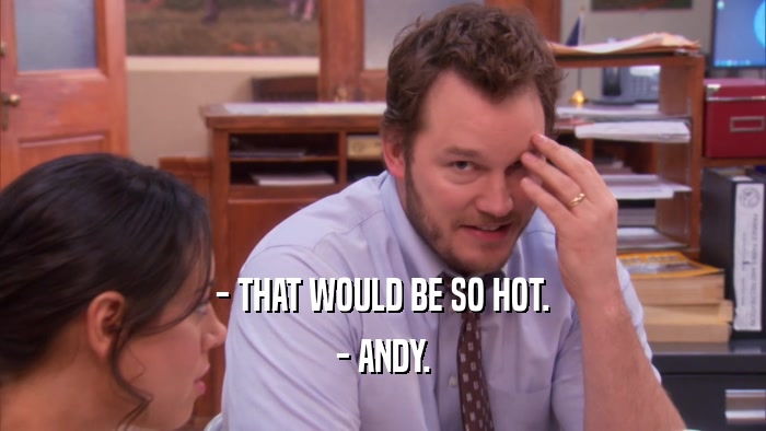 - THAT WOULD BE SO HOT. - ANDY. 