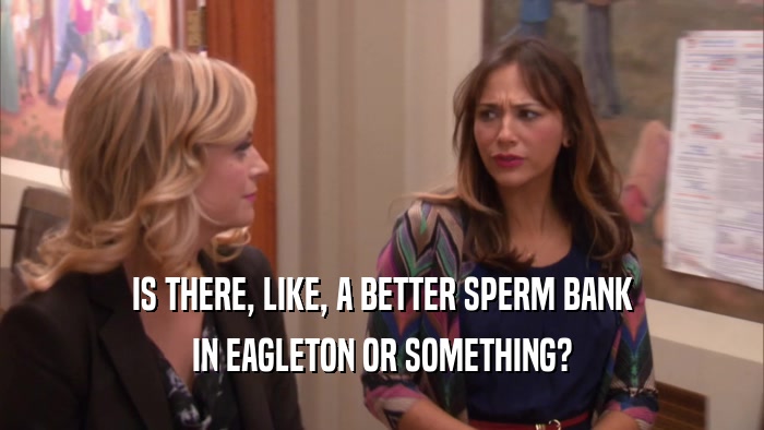 IS THERE, LIKE, A BETTER SPERM BANK IN EAGLETON OR SOMETHING? 
