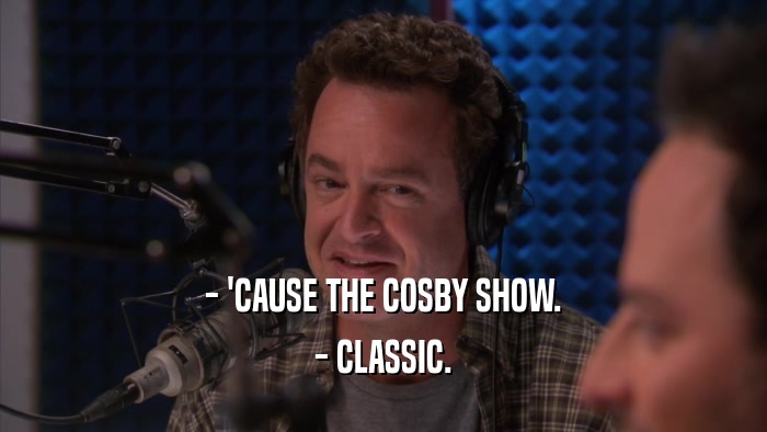 - 'CAUSE THE COSBY SHOW. - CLASSIC. 