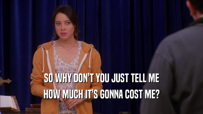 SO WHY DON'T YOU JUST TELL ME HOW MUCH IT'S GONNA COST ME? 
