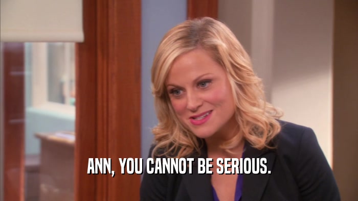 ANN, YOU CANNOT BE SERIOUS.  