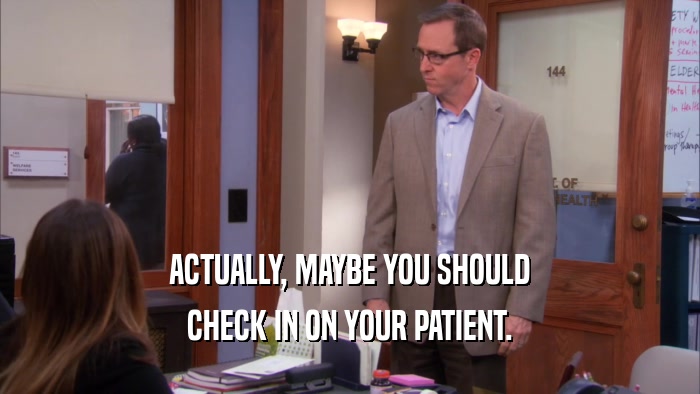 ACTUALLY, MAYBE YOU SHOULD CHECK IN ON YOUR PATIENT. 