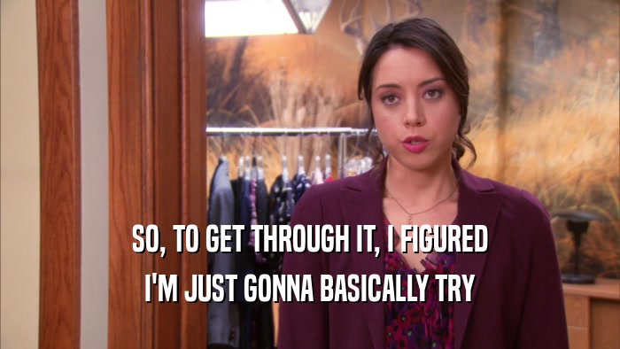SO, TO GET THROUGH IT, I FIGURED I'M JUST GONNA BASICALLY TRY 