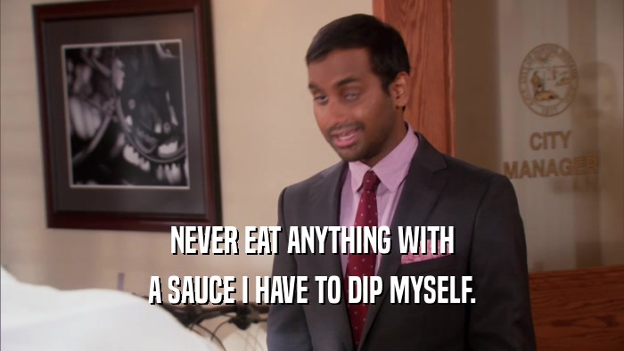 NEVER EAT ANYTHING WITH A SAUCE I HAVE TO DIP MYSELF. 