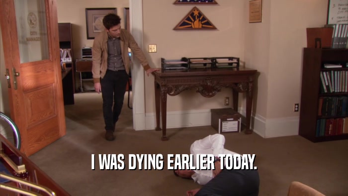 I WAS DYING EARLIER TODAY.  