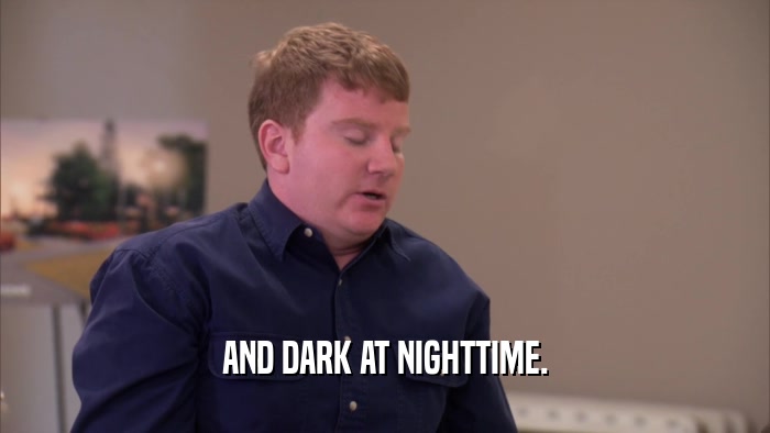 AND DARK AT NIGHTTIME.  