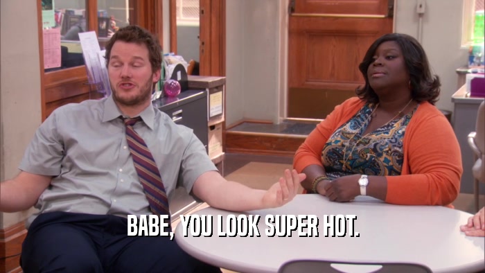 BABE, YOU LOOK SUPER HOT.  