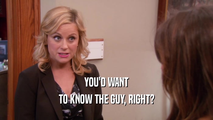 YOU'D WANT TO KNOW THE GUY, RIGHT? 