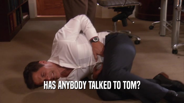 HAS ANYBODY TALKED TO TOM?  