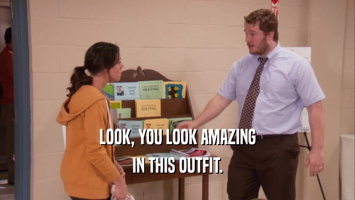 LOOK, YOU LOOK AMAZING IN THIS OUTFIT. 