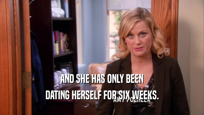 AND SHE HAS ONLY BEEN DATING HERSELF FOR SIX WEEKS. 