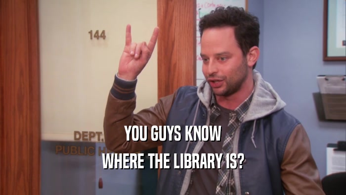 YOU GUYS KNOW
 WHERE THE LIBRARY IS?
 