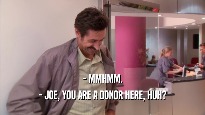 - MMHMM. - JOE, YOU ARE A DONOR HERE, HUH? 