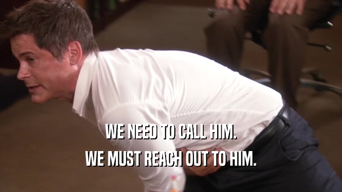 WE NEED TO CALL HIM. WE MUST REACH OUT TO HIM. 
