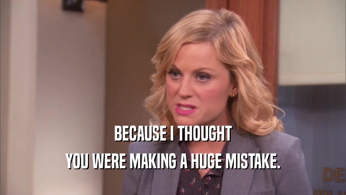 BECAUSE I THOUGHT YOU WERE MAKING A HUGE MISTAKE. 