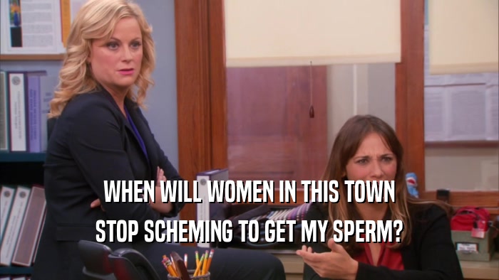 WHEN WILL WOMEN IN THIS TOWN STOP SCHEMING TO GET MY SPERM? 