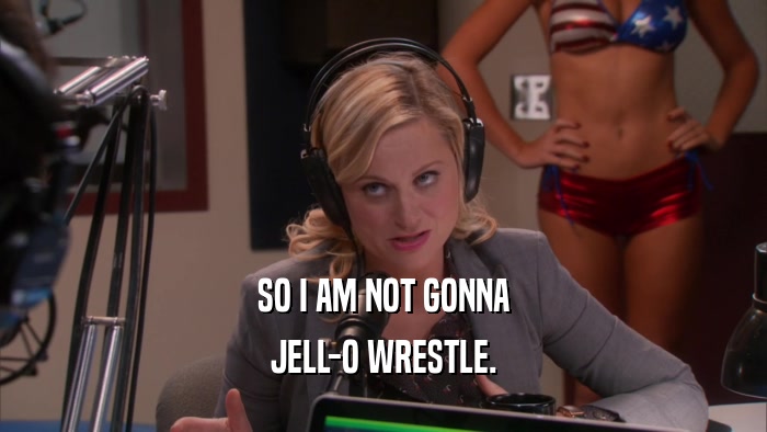 SO I AM NOT GONNA JELL-O WRESTLE. 