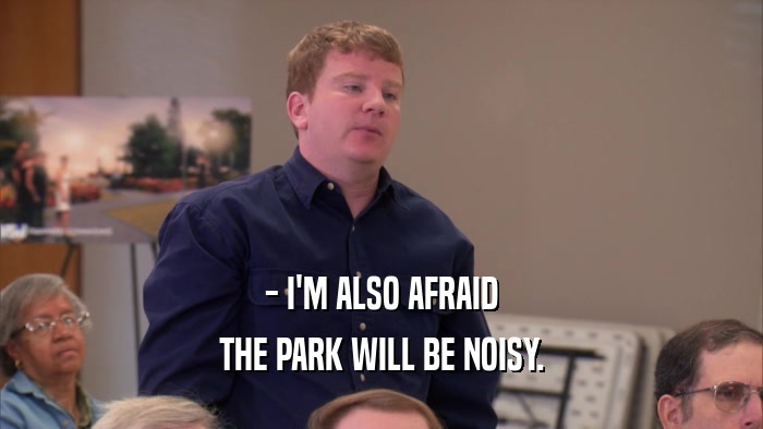 - I'M ALSO AFRAID THE PARK WILL BE NOISY. 