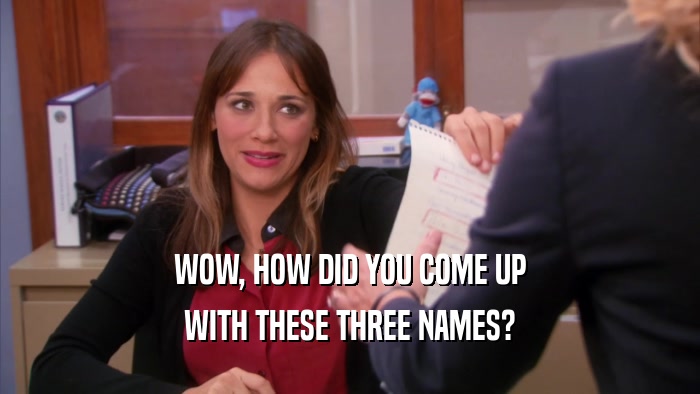 WOW, HOW DID YOU COME UP WITH THESE THREE NAMES? 