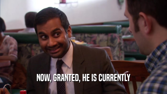 NOW, GRANTED, HE IS CURRENTLY  