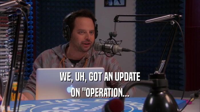 WE, UH, GOT AN UPDATE ON 